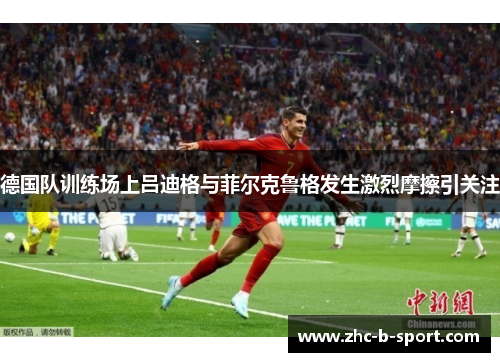 德国队训练场上吕迪格与菲尔克鲁格发生激烈摩擦引关注