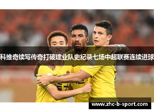 科维奇续写传奇打破建业队史纪录七场中超联赛连续进球